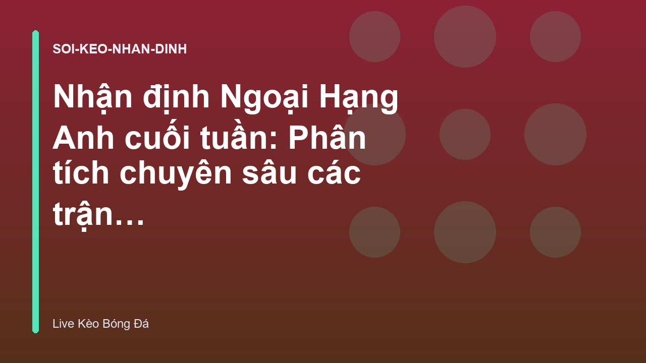 Nhận định Ngoại Hạng Anh cuối tuần: Phân tích chuyên sâu các trận cầu tâm điểm